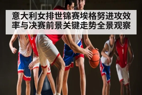 意大利女排世锦赛埃格努进攻效率与决赛前景关键走势全景观察