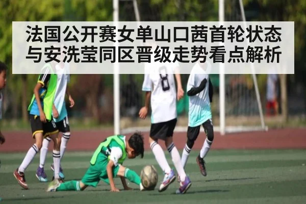 法国公开赛女单山口茜首轮状态与安洗莹同区晋级走势看点解析