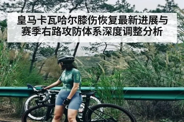 皇马卡瓦哈尔膝伤恢复最新进展与赛季右路攻防体系深度调整分析