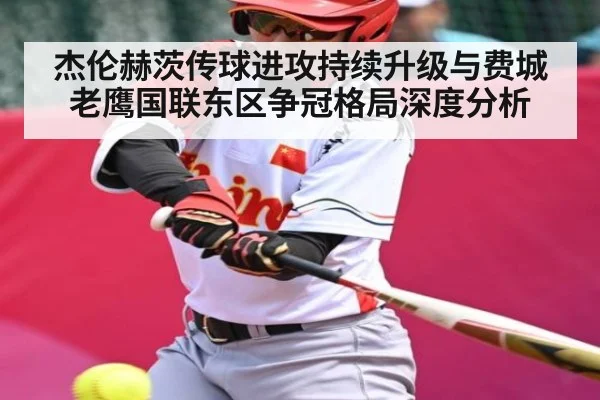 杰伦赫茨传球进攻持续升级与费城老鹰国联东区争冠格局深度分析