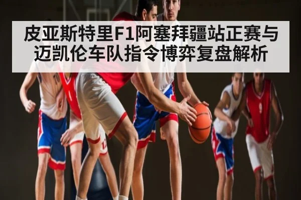 皮亚斯特里F1阿塞拜疆站正赛与迈凯伦车队指令博弈复盘解析