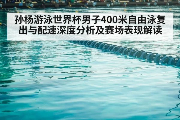 孙杨游泳世界杯男子400米自由泳复出与配速深度分析及赛场表现解读
