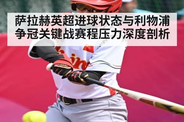 萨拉赫英超进球状态与利物浦争冠关键战赛程压力深度剖析