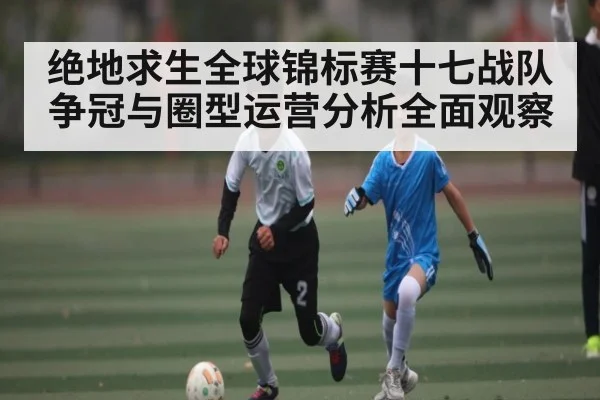 绝地求生全球锦标赛十七战队争冠与圈型运营分析全面观察