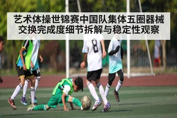 艺术体操世锦赛中国队集体五圈器械交换完成度细节拆解与稳定性观察