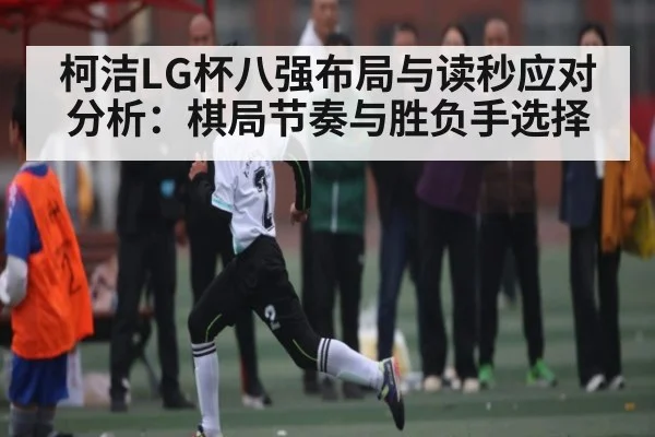 柯洁LG杯八强布局与读秒应对分析：棋局节奏与胜负手选择